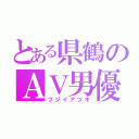 とある県鶴のＡＶ男優（フジイアツキ）