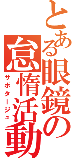 とある眼鏡の怠惰活動（サボタージュ）