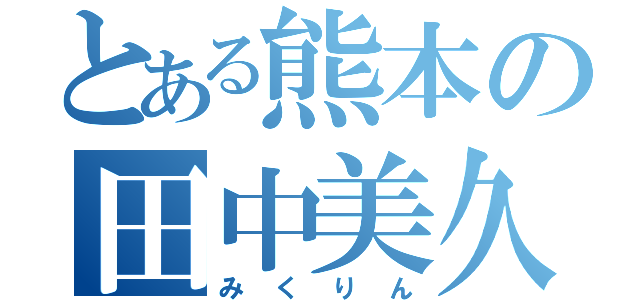 とある熊本の田中美久（みくりん）