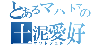 とあるマハトマの土泥愛好（マッドフェチ）