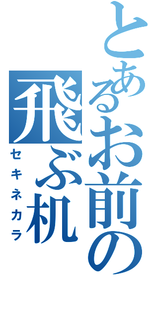 とあるお前の飛ぶ机（セキネカラ）