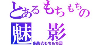 とあるもちもちの魅 影 （魅影＠もちもち団）