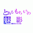 とあるもちもちの魅 影 （魅影＠もちもち団）