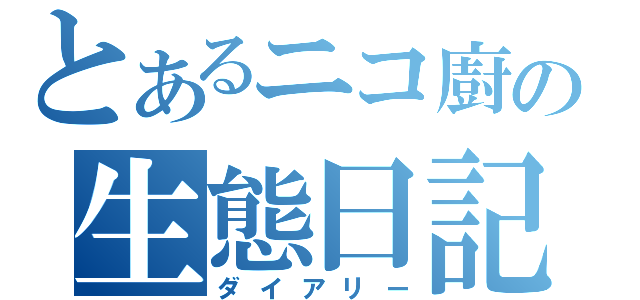 とあるニコ廚の生態日記（ダイアリー）