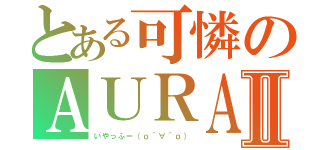 とある可憐のＡＵＲＡⅡ（いやっふー（ｏ＾∀＾ｏ））