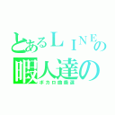 とあるＬＩＮＥの暇人達の（ボカロ曲厳選）