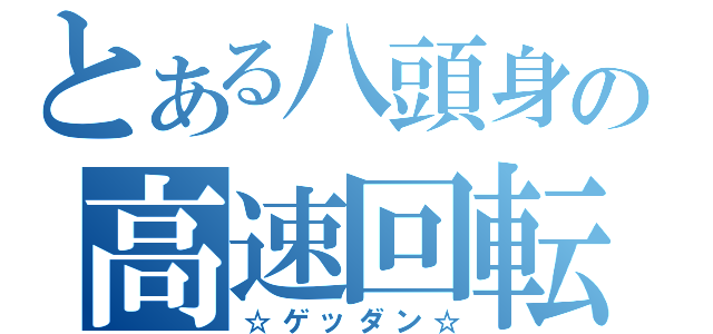 とある八頭身の高速回転（☆ゲッダン☆）