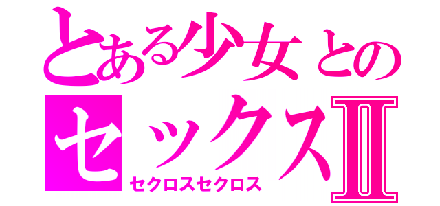 とある少女とのセックスⅡ（セクロスセクロス）