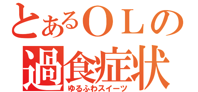 とあるＯＬの過食症状（ゆるふわスイーツ）