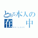 とある本人の在　線中（ＲＡＩＬＧＵＮ）