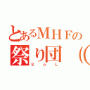 とあるＭＨＦの祭り団（仮）（ＳｏＬ）