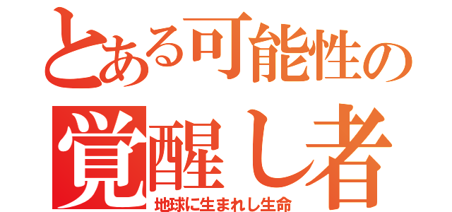 とある可能性の覚醒し者（地球に生まれし生命）