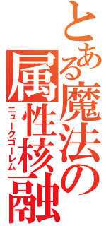 とある魔法の属性核融合（ニュークゴーレム）