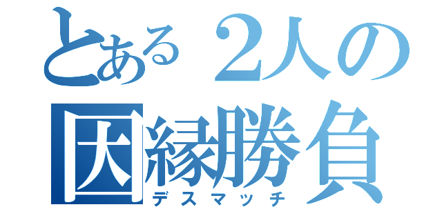 とある２人の因縁勝負（デスマッチ）