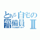 とある自宅の警備員Ⅱ（でもお金あります）