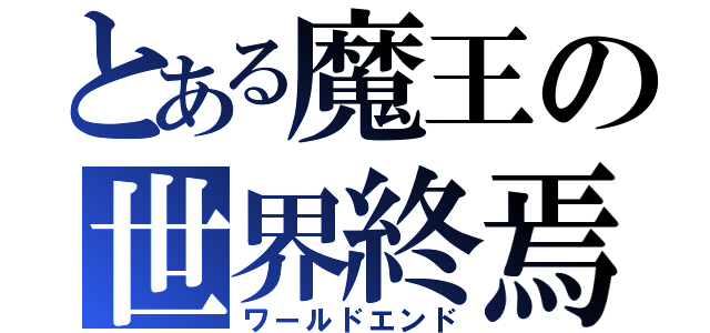 とある魔王の世界終焉（ワールドエンド）