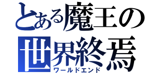 とある魔王の世界終焉（ワールドエンド）