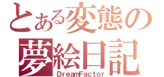 とある変態の夢絵日記（ＤｒｅａｍＦａｃｔｏｒ）