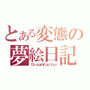 とある変態の夢絵日記（ＤｒｅａｍＦａｃｔｏｒ）