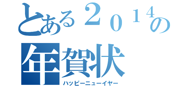 とある２０１４の年賀状（ハッピーニューイヤー）