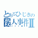 とあるひじきの殺人事件Ⅱ（バイト組）