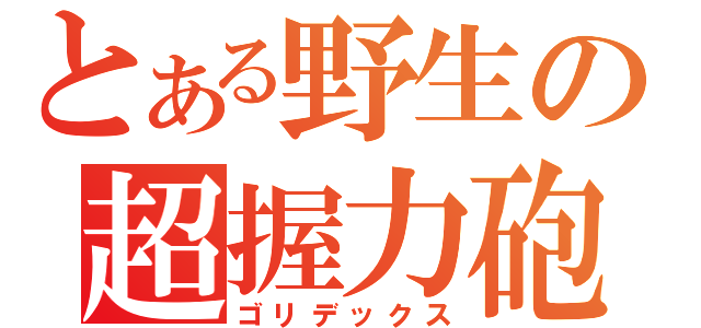 とある野生の超握力砲（ゴリデックス）