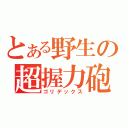 とある野生の超握力砲（ゴリデックス）