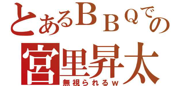 とあるＢＢＱでの宮里昇太（無視られるｗ）