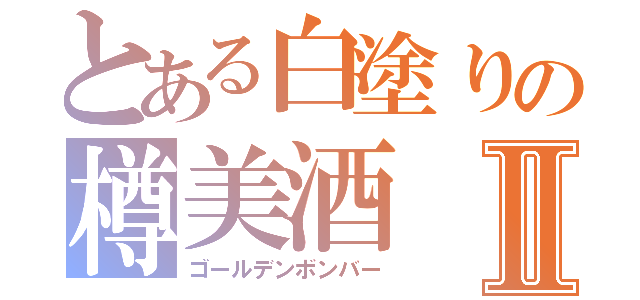 とある白塗りの樽美酒Ⅱ（ゴールデンボンバー）