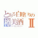 とある白塗りの樽美酒Ⅱ（ゴールデンボンバー）