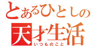 とあるひとしの天才生活（いつものこと）