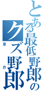 とある最低野郎のクズ野郎（京介）