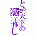 とある天下の敦子推し（まえあつ）