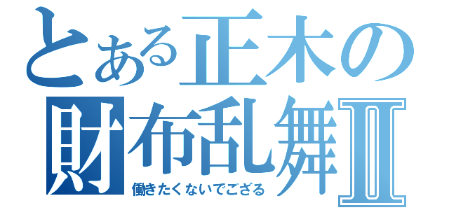 とある正木の財布乱舞Ⅱ（働きたくないでござる）