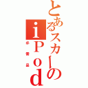 とあるスカーのｉＰｏｄ（必需品）