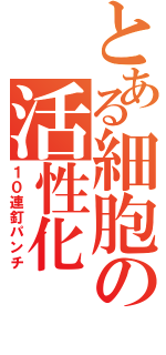 とある細胞の活性化（１０連釘パンチ）