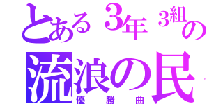 とある３年３組の流浪の民（優勝曲）