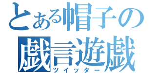 とある帽子の戯言遊戯（ツイッター）