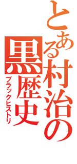 とある村治の黒歴史（ブラックヒストリ）