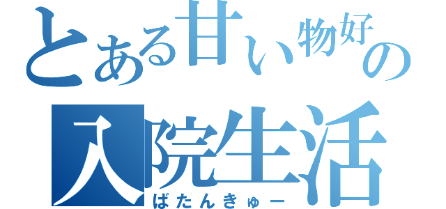 とある甘い物好きの入院生活（ばたんきゅー）