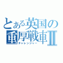 とある英国の重厚戦車Ⅱ（チャレンジャー）