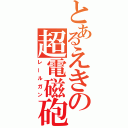 とあるえきの超電磁砲（レールガン）