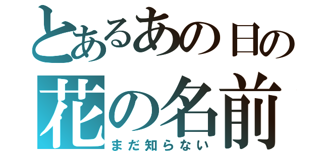 とあるあの日の花の名前（まだ知らない）