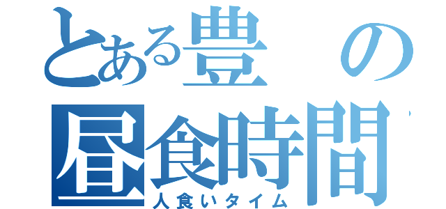 とある豊の昼食時間（人食いタイム）