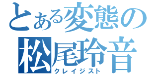 とある変態の松尾玲音（クレイジスト）