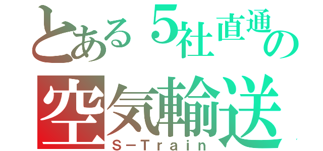 とある５社直通の空気輸送（Ｓ－Ｔｒａｉｎ）