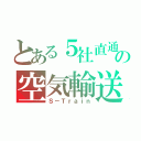 とある５社直通の空気輸送（Ｓ－Ｔｒａｉｎ）