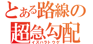 とある路線の超急勾配（イズハラトウゲ）