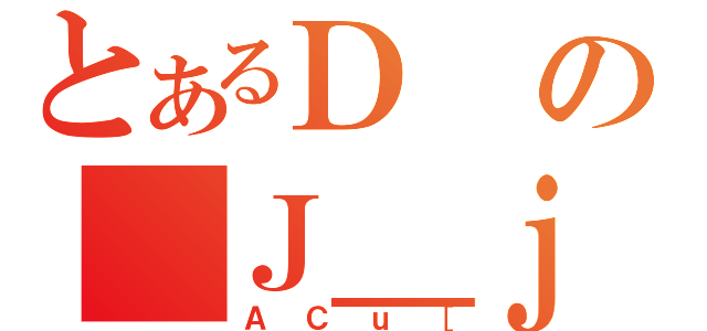 とあるＤの＿Ｊ＿ｊ（ＡＣｕ［）