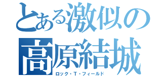 とある激似の高原結城（ロック・Ｔ・フィールド）